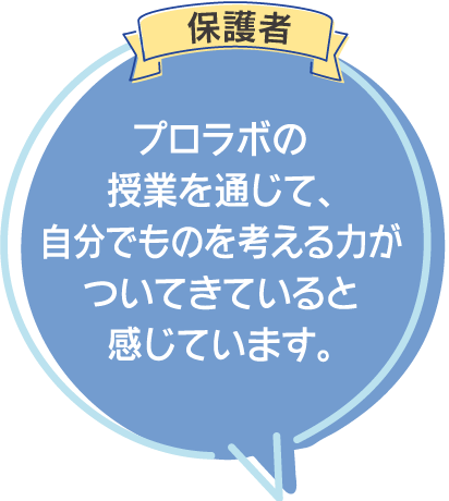 保護者:プロラボの授業を通じて、自分でものを考える力がついてきていると感じています。