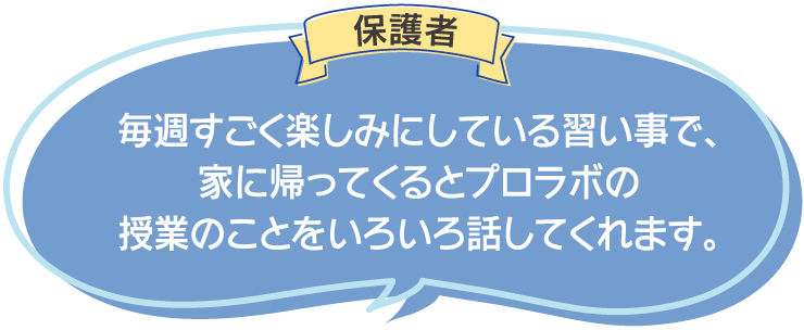 保護者:毎週すごく楽しみにしている習い事で、家に帰ってくるとプロラボの授業のことをいろいろ話してくれます。