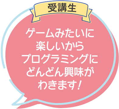 受講生:ゲームみたいに楽しいからプログラミングにどんどん興味がわきます！