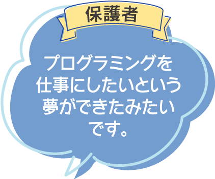 保護者:プログラミングを仕事にしたいという夢ができたみたいです。